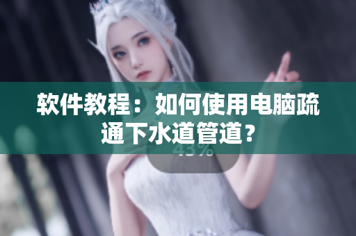 软件教程：如何使用电脑疏通下水道管道？