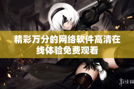 精彩万分的网络软件高清在线体验免费观看