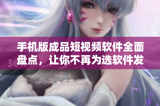 手机版成品短视频软件全面盘点，让你不再为选软件发愁！