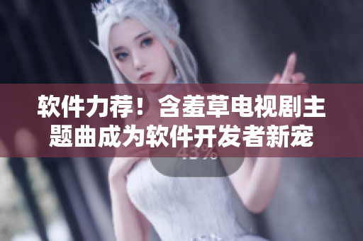 软件力荐！含羞草电视剧主题曲成为软件开发者新宠