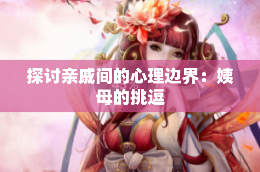 探讨亲戚间的心理边界：姨母的挑逗