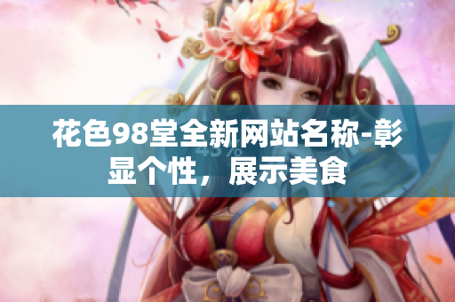 花色98堂全新网站名称-彰显个性，展示美食