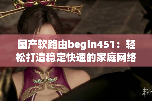 国产软路由begin451：轻松打造稳定快速的家庭网络