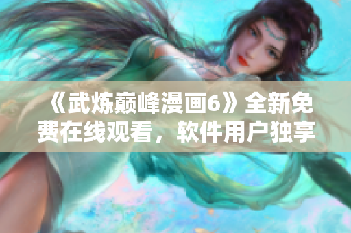 《武炼巅峰漫画6》全新免费在线观看，软件用户独享