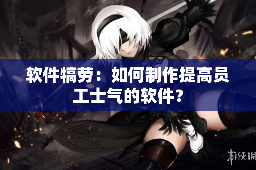 软件犒劳：如何制作提高员工士气的软件？