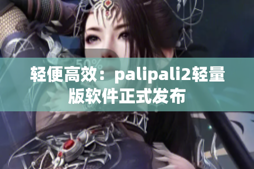 轻便高效：palipali2轻量版软件正式发布