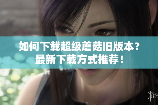如何下载超级蘑菇旧版本？最新下载方式推荐！