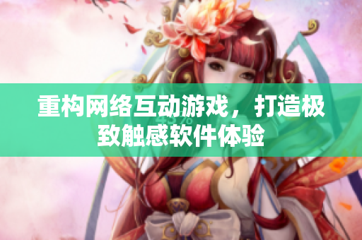 重构网络互动游戏，打造极致触感软件体验