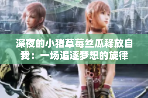 深夜的小猪草莓丝瓜释放自我：一场追逐梦想的旋律