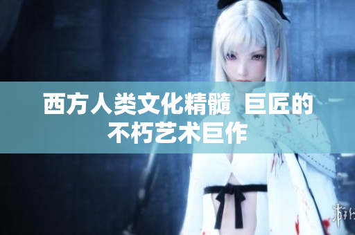 西方人类文化精髓  巨匠的不朽艺术巨作