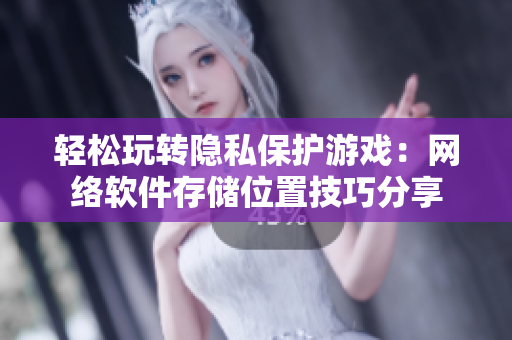 轻松玩转隐私保护游戏：网络软件存储位置技巧分享