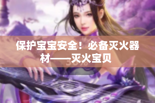 保护宝宝安全！必备灭火器材——灭火宝贝 