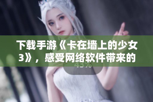 下载手游《卡在墙上的少女3》，感受网络软件带来的惊喜！
