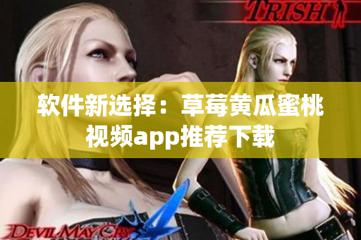软件新选择：草莓黄瓜蜜桃视频app推荐下载