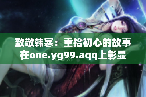 致敬韩寒：重拾初心的故事在one.yg99.aqq上彰显