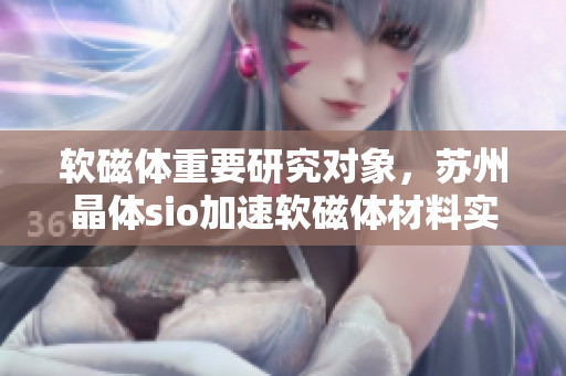 软磁体重要研究对象，苏州晶体sio加速软磁体材料实现创新