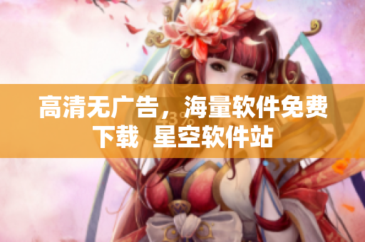 高清无广告，海量软件免费下载  星空软件站