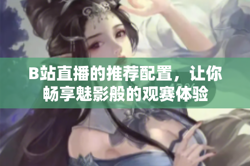 B站直播的推荐配置，让你畅享魅影般的观赛体验