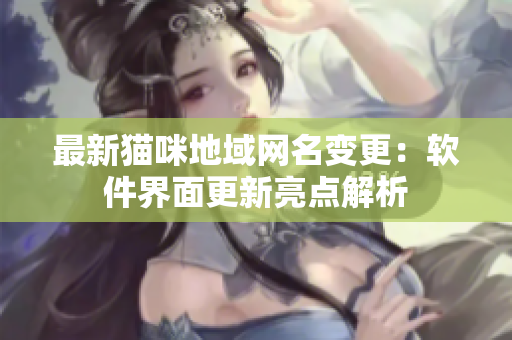 最新猫咪地域网名变更：软件界面更新亮点解析