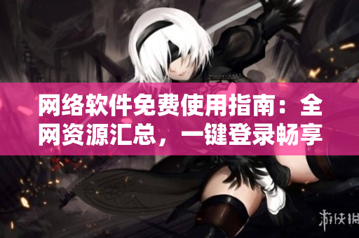 网络软件免费使用指南：全网资源汇总，一键登录畅享优质服务