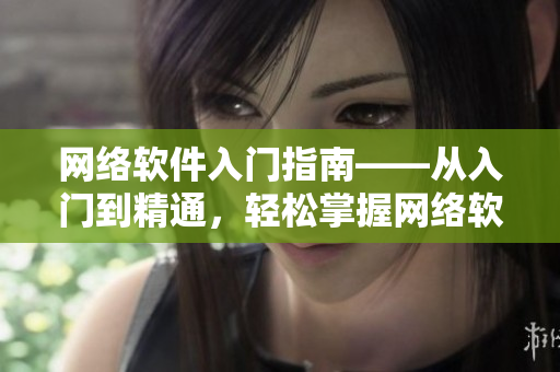 网络软件入门指南——从入门到精通，轻松掌握网络软件开发技巧