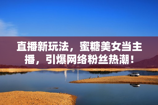 直播新玩法，蜜糖美女当主播，引爆网络粉丝热潮！