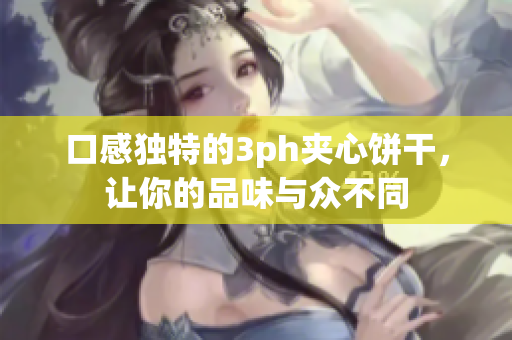 口感独特的3ph夹心饼干，让你的品味与众不同