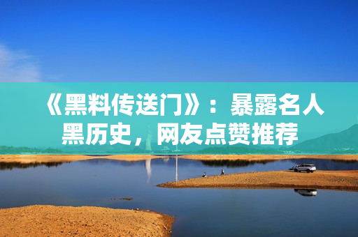 《黑料传送门》：暴露名人黑历史，网友点赞推荐