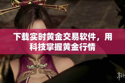 下载实时黄金交易软件，用科技掌握黄金行情