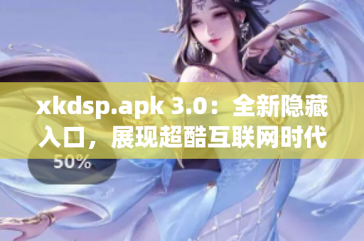 xkdsp.apk 3.0：全新隐藏入口，展现超酷互联网时代