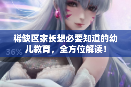 稀缺区家长想必要知道的幼儿教育，全方位解读！