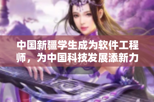 中国新疆学生成为软件工程师，为中国科技发展添新力。