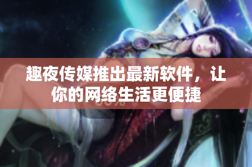 趣夜传媒推出最新软件，让你的网络生活更便捷