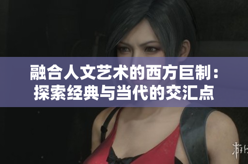 融合人文艺术的西方巨制：探索经典与当代的交汇点