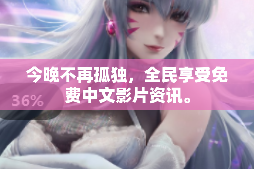 今晚不再孤独，全民享受免费中文影片资讯。