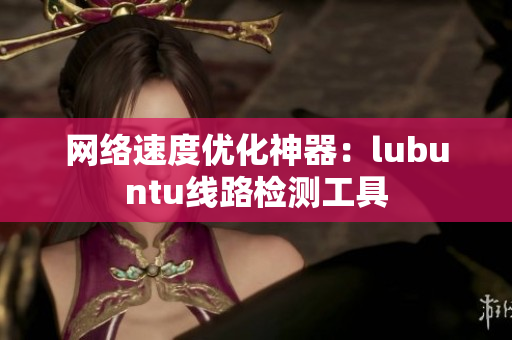 网络速度优化神器：lubuntu线路检测工具