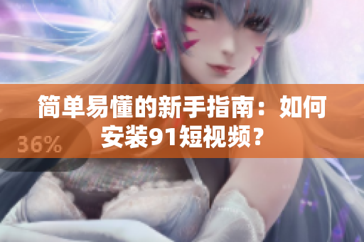 简单易懂的新手指南：如何安装91短视频？