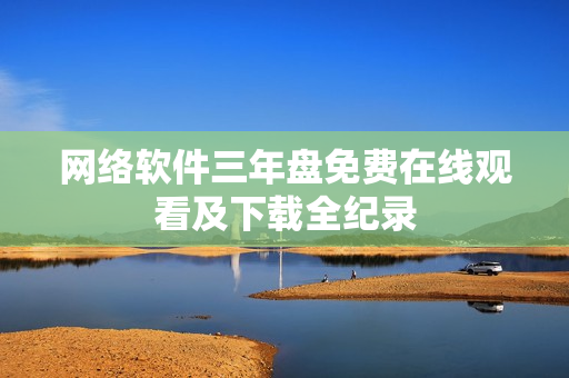 网络软件三年盘免费在线观看及下载全纪录