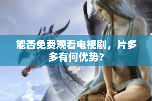 能否免费观看电视剧，片多多有何优势？