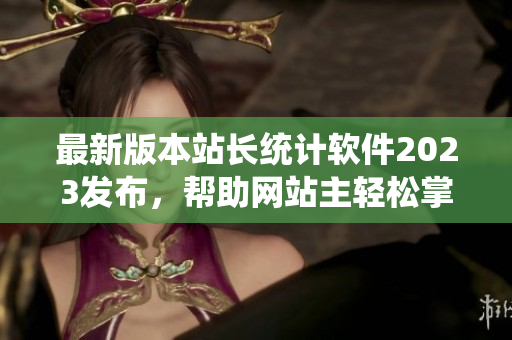 最新版本站长统计软件2023发布，帮助网站主轻松掌握访客数据