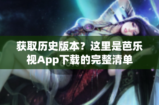 获取历史版本？这里是芭乐视App下载的完整清单