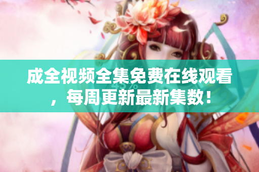 成全视频全集免费在线观看，每周更新最新集数！