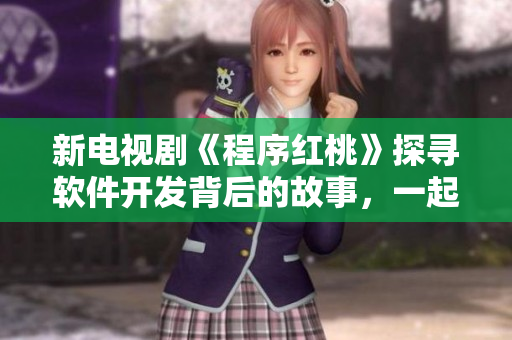 新电视剧《程序红桃》探寻软件开发背后的故事，一起揭秘程序员的奋斗之路