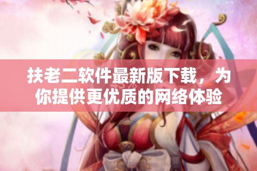 扶老二软件最新版下载，为你提供更优质的网络体验
