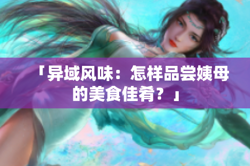 「异域风味：怎样品尝姨母的美食佳肴？」