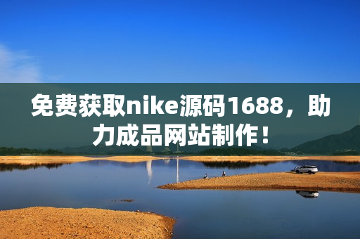 免费获取nike源码1688，助力成品网站制作！