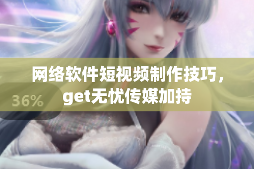 网络软件短视频制作技巧，get无忧传媒加持