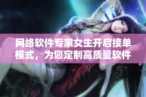 网络软件专家女生开启接单模式，为您定制高质量软件开发服务