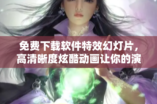 免费下载软件特效幻灯片，高清晰度炫酷动画让你的演示更吸引眼球！