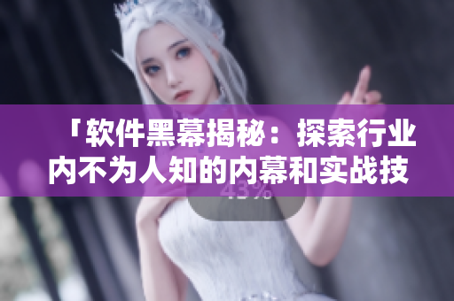 「软件黑幕揭秘：探索行业内不为人知的内幕和实战技巧」